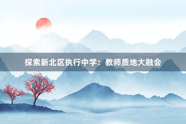 探索新北区执行中学：教师质地大融会